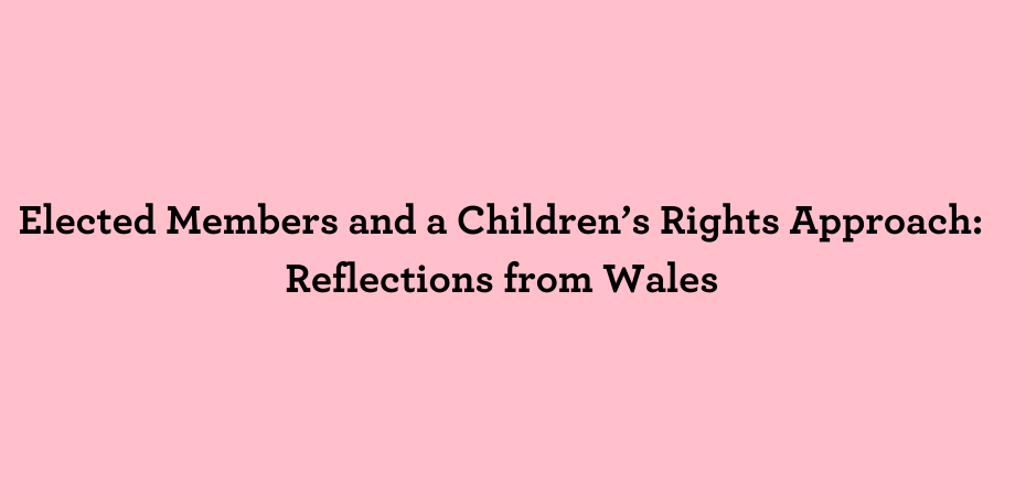 Title "Elected Members and a Children’s Rights Approach: Reflections from Wales"